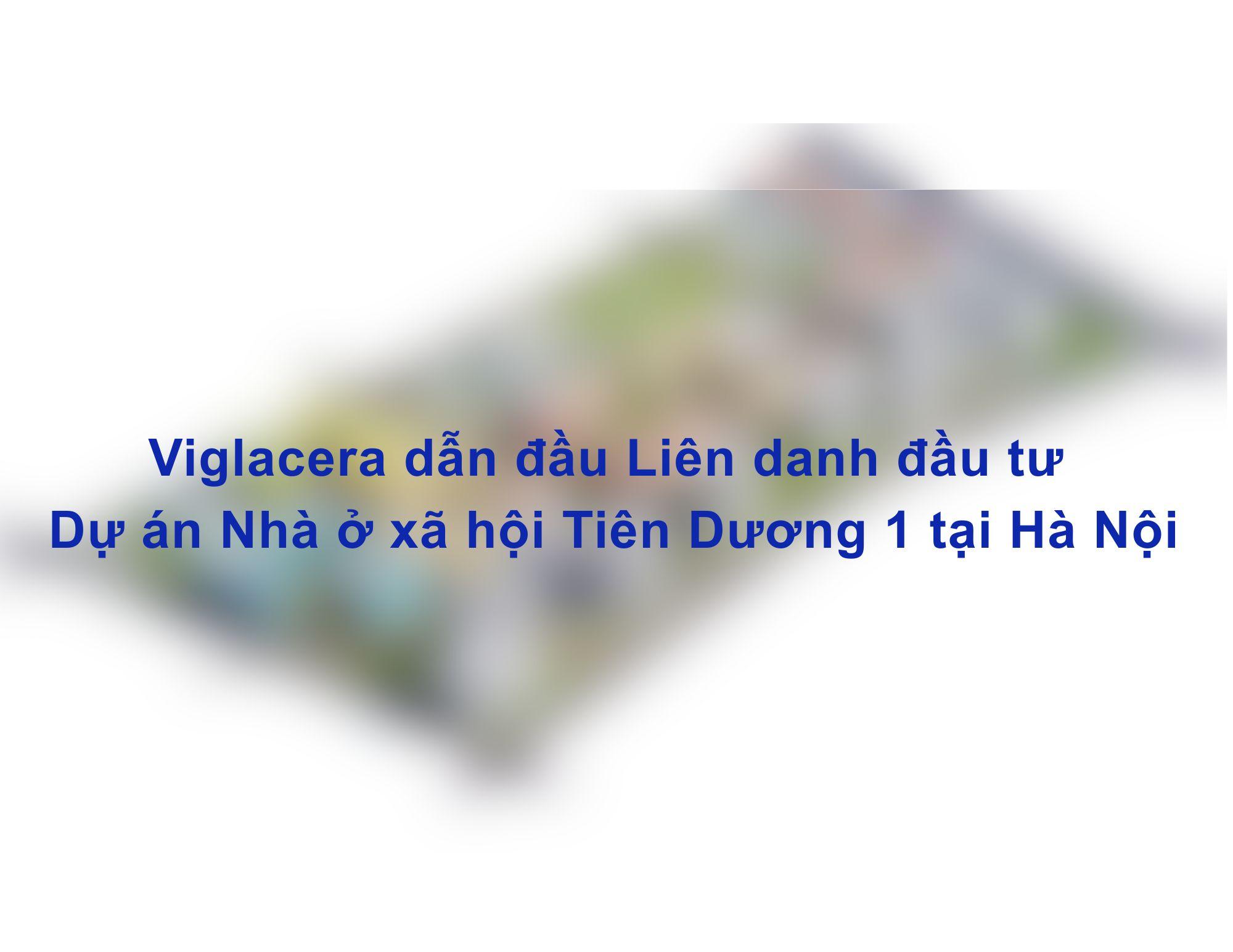 Viglacera dẫn đầu Liên danh đầu tư Dự án Nhà ở xã hội Tiên Dương 1 tại Hà Nội